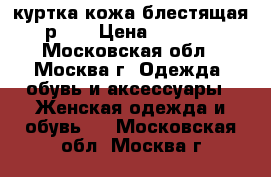 куртка кожа блестящая р.44 › Цена ­ 2 500 - Московская обл., Москва г. Одежда, обувь и аксессуары » Женская одежда и обувь   . Московская обл.,Москва г.